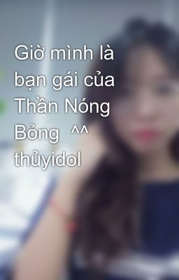 Giờ mình là bạn gái của Thần Nóng Bỏng  ^^ thủyidol