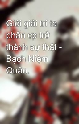 Giới giải trí ta phấn cp trở thành sự thật - Bạch Niệm Quân.