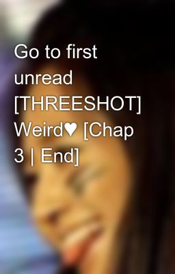 Go to first unread [THREESHOT] Weird♥ [Chap 3 | End]