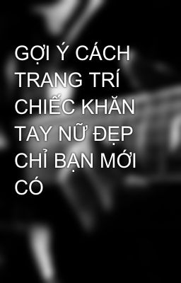 GỢI Ý CÁCH TRANG TRÍ CHIẾC KHĂN TAY NỮ ĐẸP CHỈ BẠN MỚI CÓ