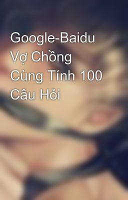 Google-Baidu Vợ Chồng Cùng Tính 100 Câu Hỏi