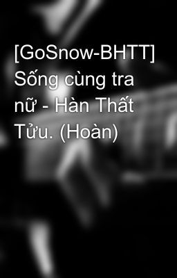 [GoSnow-BHTT] Sống cùng tra nữ - Hàn Thất Tửu. (Hoàn)