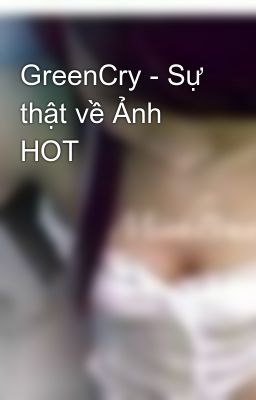 GreenCry - Sự thật về Ảnh HOT