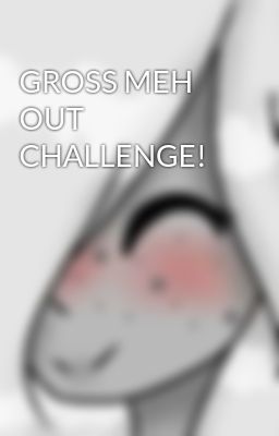 GROSS MEH OUT CHALLENGE!