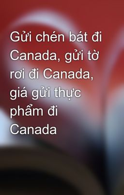 Gửi chén bát đi Canada, gửi tờ rơi đi Canada, giá gửi thực phẩm đi Canada