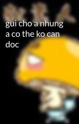 gui cho a nhung a co the ko can doc