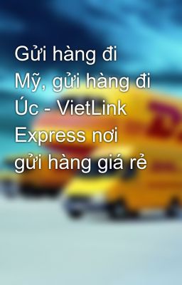 Gửi hàng đi Mỹ, gửi hàng đi Úc - VietLink Express nơi gửi hàng giá rẻ