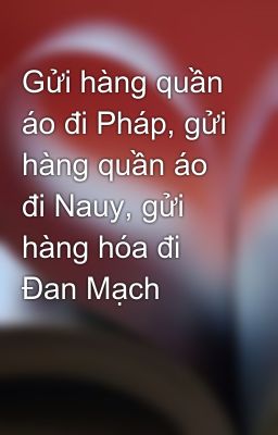 Gửi hàng quần áo đi Pháp, gửi hàng quần áo đi Nauy, gửi hàng hóa đi Đan Mạch