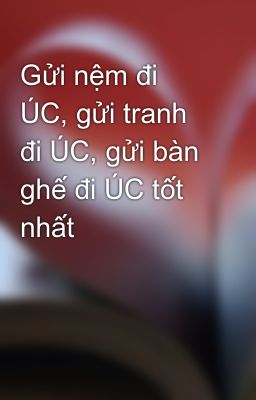 Gửi nệm đi ÚC, gửi tranh đi ÚC, gửi bàn ghế đi ÚC tốt nhất