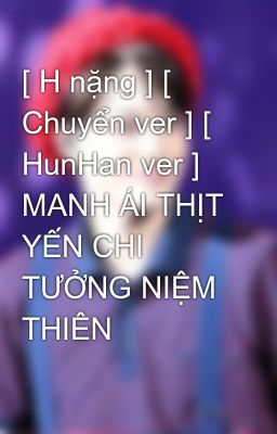 [ H nặng ] [ Chuyển ver ] [ HunHan ver ] MANH ÁI THỊT YẾN CHI TƯỞNG NIỆM THIÊN