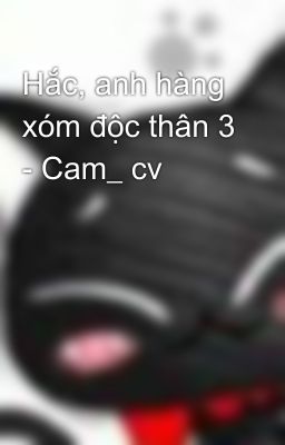 Hắc, anh hàng xóm độc thân 3 - Cam_ cv