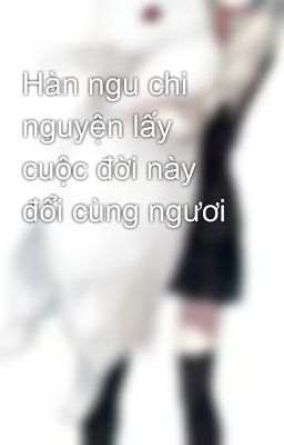 Hàn ngu chi nguyện lấy cuộc đời này đổi cùng ngươi