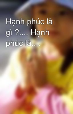 Hạnh phúc là gì ?.... Hạnh phúc là....