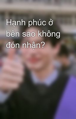 Hạnh phúc ở bên sao không đón nhận?