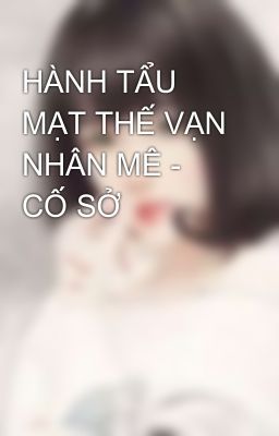 HÀNH TẨU MẠT THẾ VẠN NHÂN MÊ - CỐ SỞ