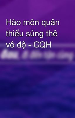 Hào môn quân thiếu sủng thê vô độ - CQH