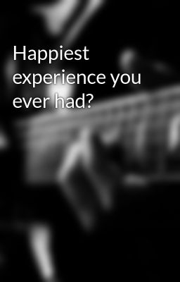 Happiest experience you ever had?