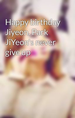 Happy birthday Jiyeon. Park JiYeon's never give up