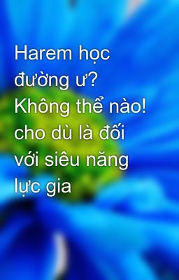 Harem học đường ư? Không thể nào! cho dù là đối với siêu năng lực gia