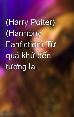 (Harry Potter) (Harmony Fanfiction) Từ quá khứ đến tương lai