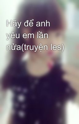 Hãy để anh yêu em lần nửa(truyện les)