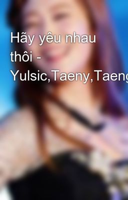 Hãy yêu nhau thôi - Yulsic,Taeny,Taengsic