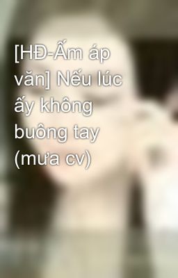 [HĐ-Ấm áp văn] Nếu lúc ấy không buông tay (mưa cv)