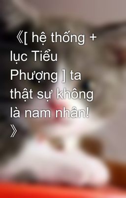 《[ hệ thống + lục Tiểu Phượng ] ta thật sự không là nam nhân! 》