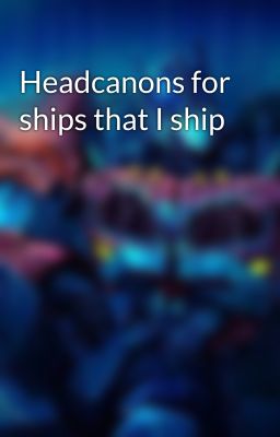 Headcanons for ships that I ship