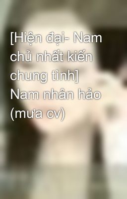 [Hiện đại- Nam chủ nhất kiến chung tình] Nam nhân hảo (mưa cv)