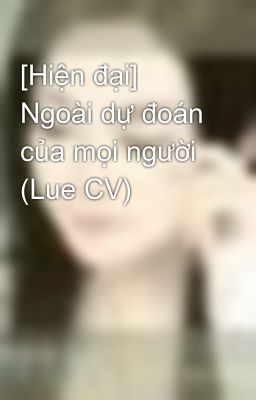 [Hiện đại] Ngoài dự đoán của mọi người (Lue CV)