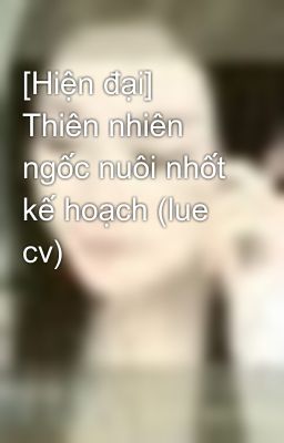 [Hiện đại] Thiên nhiên ngốc nuôi nhốt kế hoạch (lue cv)