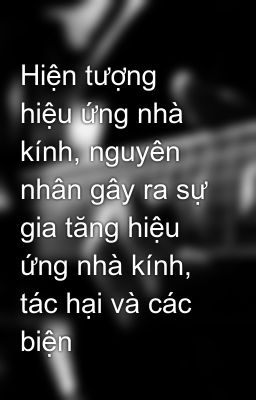 Hiện tượng hiệu ứng nhà kính, nguyên nhân gây ra sự gia tăng hiệu ứng nhà kính, tác hại và các biện