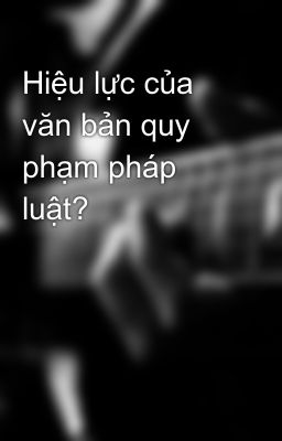 Hiệu lực của văn bản quy phạm pháp luật?