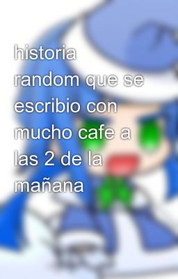 historia random que se escribio con mucho cafe a  las 2 de la mañana