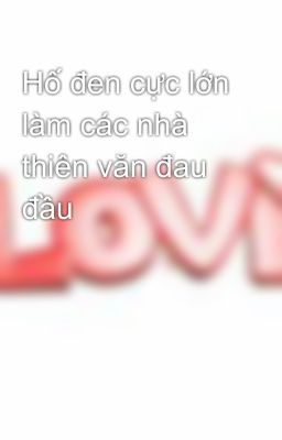 Hố đen cực lớn làm các nhà thiên văn đau đầu