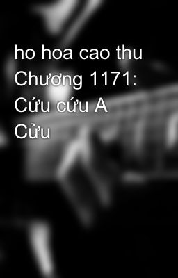 ho hoa cao thu Chương 1171: Cứu cứu A Cửu