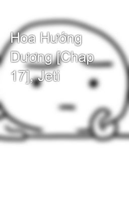 Hoa Hướng Dương [Chap 17], Jeti