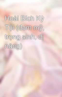 Hoài Bích Kỳ Tội (đam mỹ, trọng sinh, dị năng)