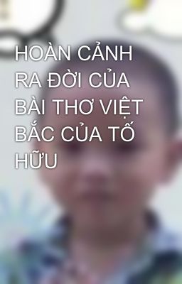 HOÀN CẢNH RA ĐỜI CỦA BÀI THƠ VIỆT BẮC CỦA TỐ HỮU