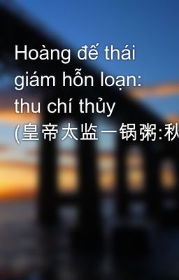 Hoàng đế thái giám hỗn loạn: thu chí thủy (皇帝太监一锅粥:秋至水)