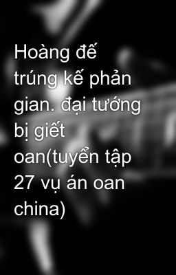 Hoàng đế trúng kế phản gian. đại tướng bị giết oan(tuyển tập 27 vụ án oan china)