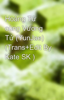 Hoàng Tử cùng Vương Tử (YunJae) (Trans+Edit By Kate SK )