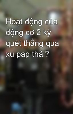 Hoạt động của động cơ 2 kỳ quét thẳng qua xu pap thải?