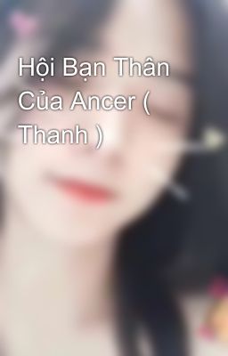 Hội Bạn Thân Của Ancer ( Thanh ) 