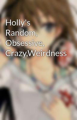 Holly's Random, Obsessive, Crazy,Weirdness