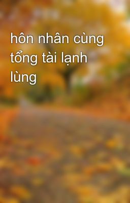 hôn nhân cùng tổng tài lạnh lùng 