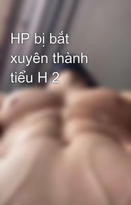 HP bị bắt xuyên thành tiểu H 2