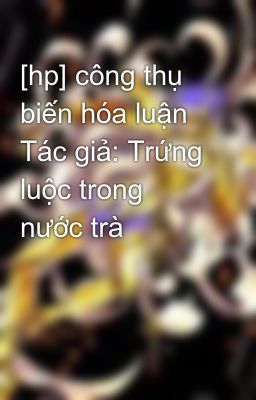 [hp] công thụ biến hóa luận Tác giả: Trứng luộc trong nước trà