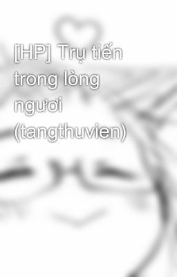 [HP] Trụ tiến trong lòng ngươi (tangthuvien)